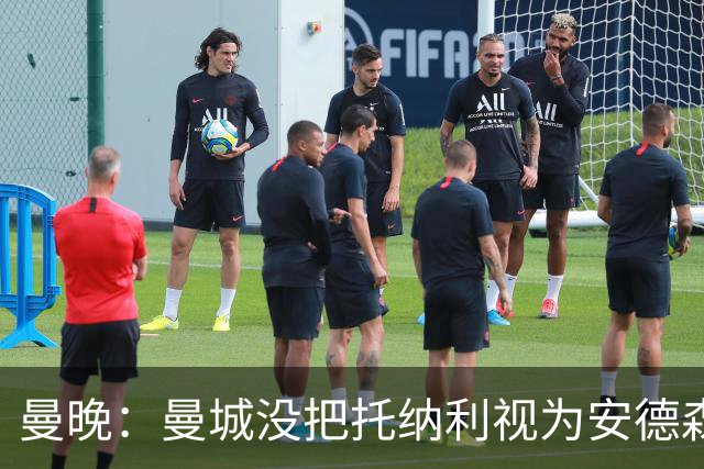 曼晚：曼城没把托纳利视为安德森的B计划，有机会同时签下两人